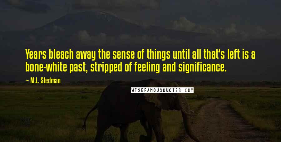 M.L. Stedman Quotes: Years bleach away the sense of things until all that's left is a bone-white past, stripped of feeling and significance.