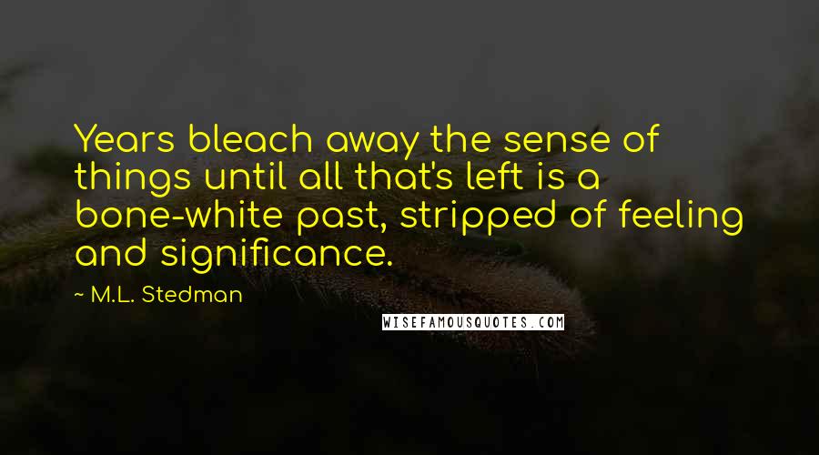 M.L. Stedman Quotes: Years bleach away the sense of things until all that's left is a bone-white past, stripped of feeling and significance.