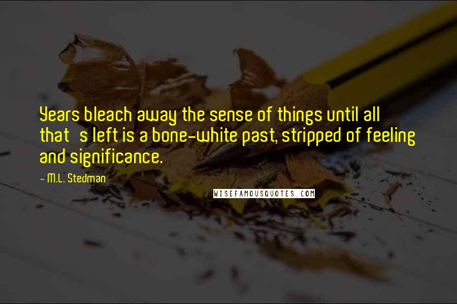 M.L. Stedman Quotes: Years bleach away the sense of things until all that's left is a bone-white past, stripped of feeling and significance.