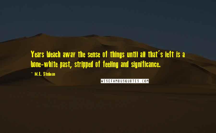 M.L. Stedman Quotes: Years bleach away the sense of things until all that's left is a bone-white past, stripped of feeling and significance.