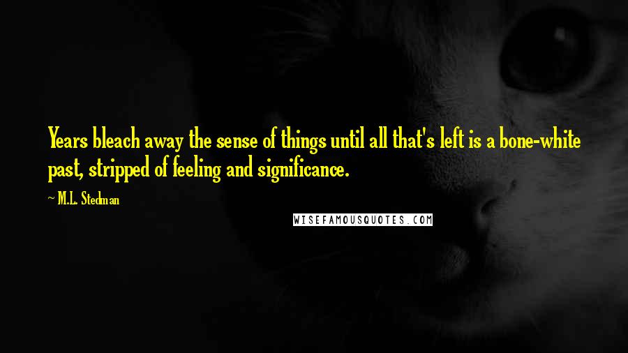 M.L. Stedman Quotes: Years bleach away the sense of things until all that's left is a bone-white past, stripped of feeling and significance.