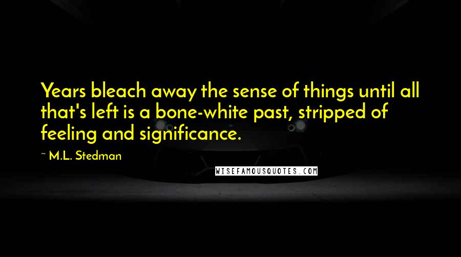 M.L. Stedman Quotes: Years bleach away the sense of things until all that's left is a bone-white past, stripped of feeling and significance.