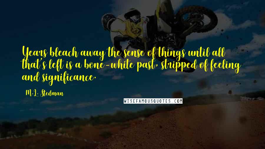 M.L. Stedman Quotes: Years bleach away the sense of things until all that's left is a bone-white past, stripped of feeling and significance.