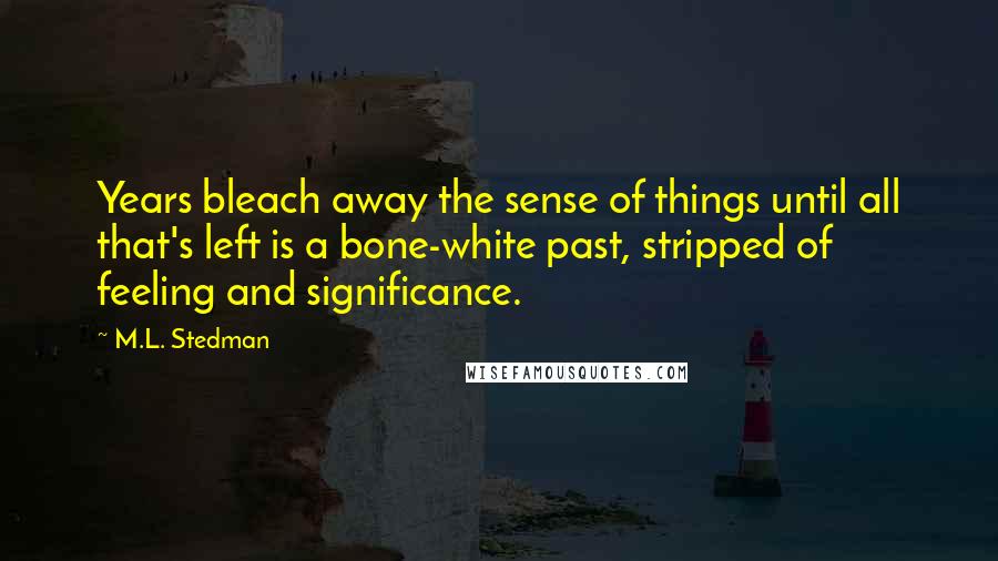 M.L. Stedman Quotes: Years bleach away the sense of things until all that's left is a bone-white past, stripped of feeling and significance.