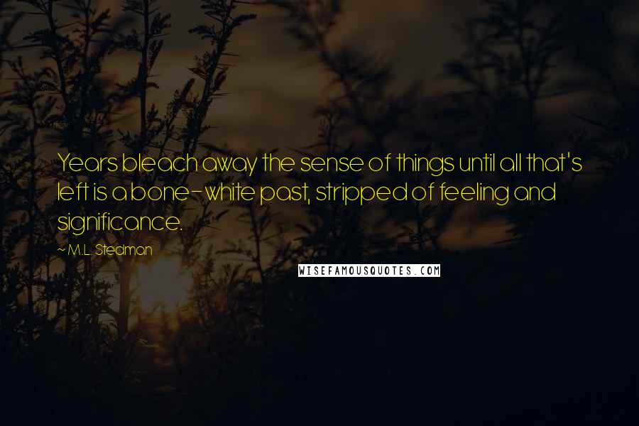 M.L. Stedman Quotes: Years bleach away the sense of things until all that's left is a bone-white past, stripped of feeling and significance.