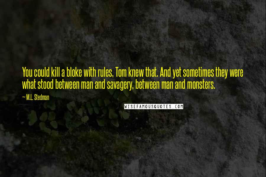 M.L. Stedman Quotes: You could kill a bloke with rules, Tom knew that. And yet sometimes they were what stood between man and savagery, between man and monsters.