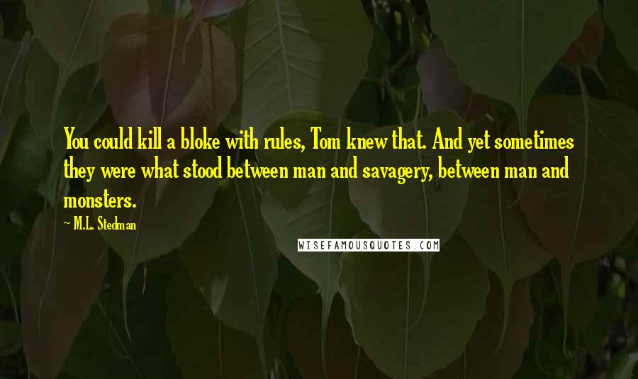 M.L. Stedman Quotes: You could kill a bloke with rules, Tom knew that. And yet sometimes they were what stood between man and savagery, between man and monsters.