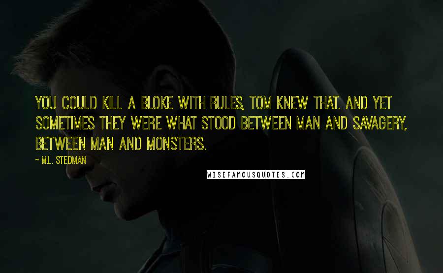 M.L. Stedman Quotes: You could kill a bloke with rules, Tom knew that. And yet sometimes they were what stood between man and savagery, between man and monsters.