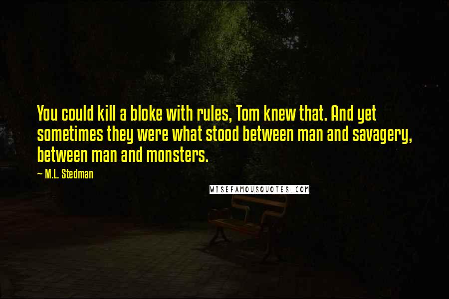 M.L. Stedman Quotes: You could kill a bloke with rules, Tom knew that. And yet sometimes they were what stood between man and savagery, between man and monsters.