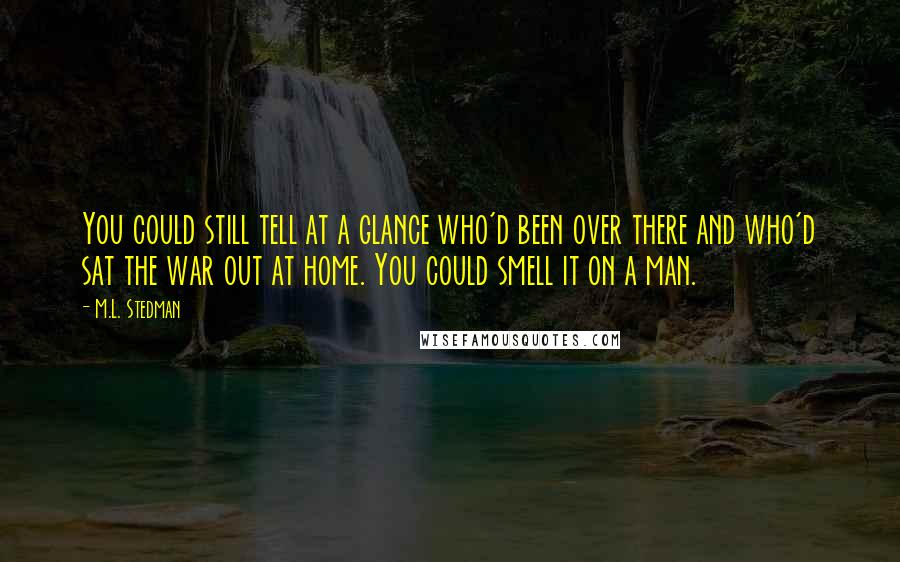 M.L. Stedman Quotes: You could still tell at a glance who'd been over there and who'd sat the war out at home. You could smell it on a man.