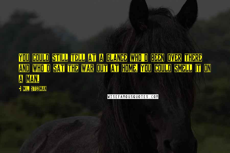 M.L. Stedman Quotes: You could still tell at a glance who'd been over there and who'd sat the war out at home. You could smell it on a man.