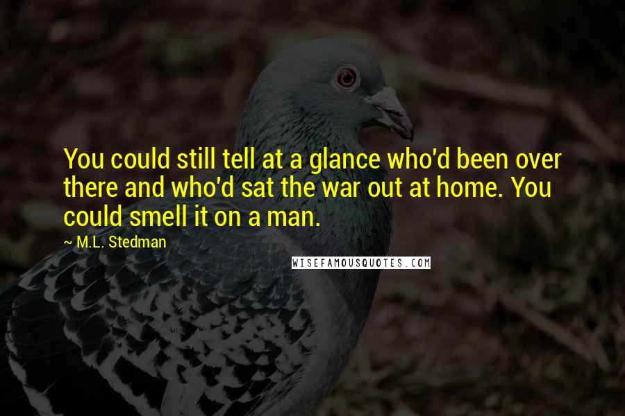 M.L. Stedman Quotes: You could still tell at a glance who'd been over there and who'd sat the war out at home. You could smell it on a man.