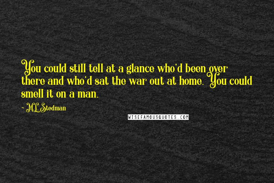M.L. Stedman Quotes: You could still tell at a glance who'd been over there and who'd sat the war out at home. You could smell it on a man.