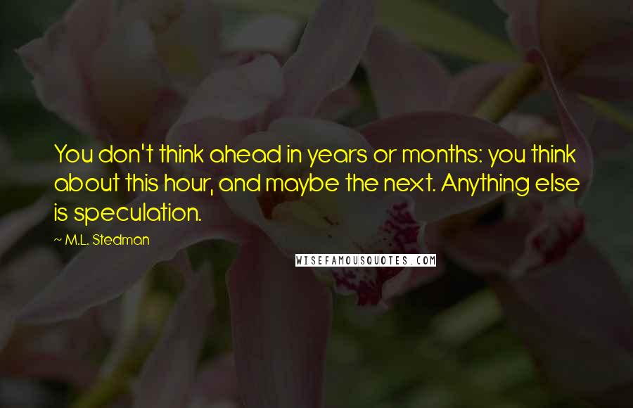 M.L. Stedman Quotes: You don't think ahead in years or months: you think about this hour, and maybe the next. Anything else is speculation.