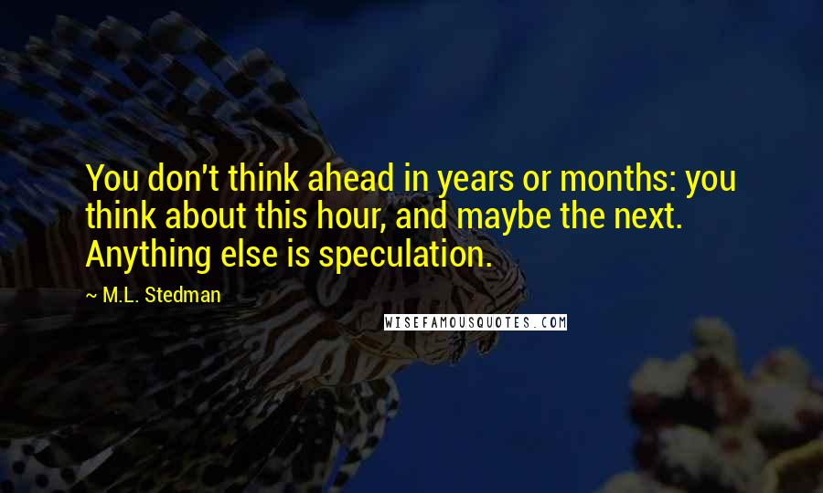 M.L. Stedman Quotes: You don't think ahead in years or months: you think about this hour, and maybe the next. Anything else is speculation.