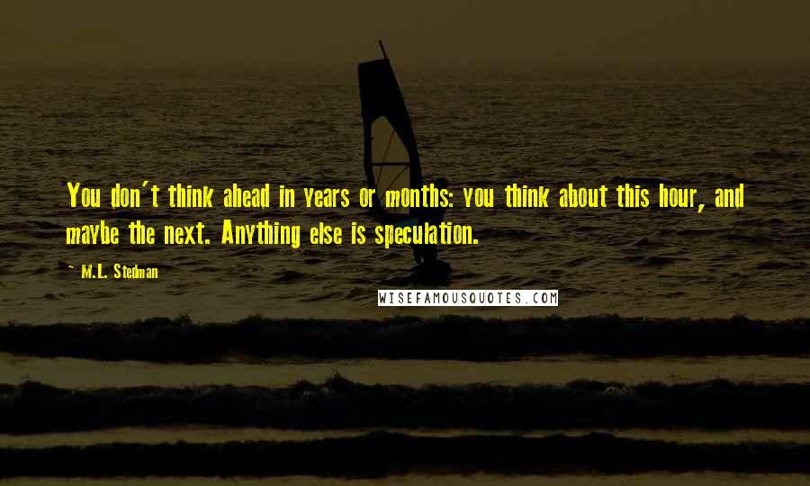 M.L. Stedman Quotes: You don't think ahead in years or months: you think about this hour, and maybe the next. Anything else is speculation.