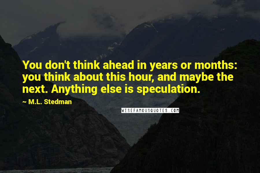 M.L. Stedman Quotes: You don't think ahead in years or months: you think about this hour, and maybe the next. Anything else is speculation.