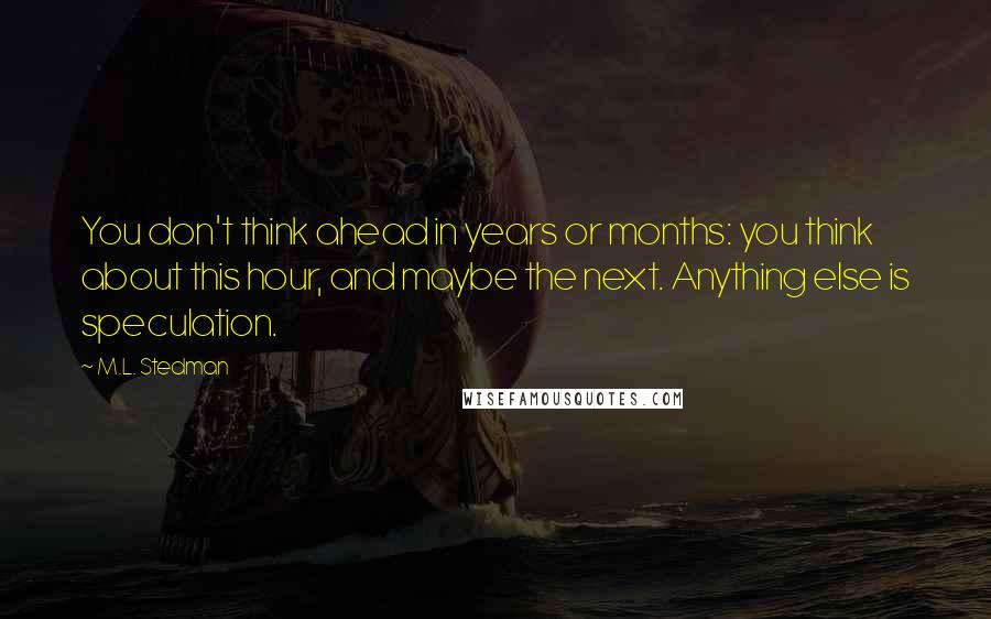 M.L. Stedman Quotes: You don't think ahead in years or months: you think about this hour, and maybe the next. Anything else is speculation.