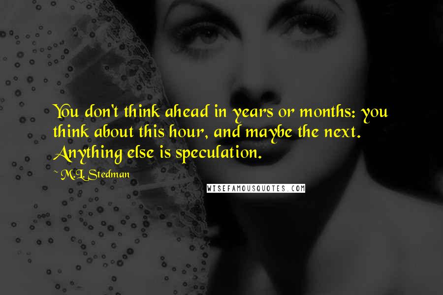 M.L. Stedman Quotes: You don't think ahead in years or months: you think about this hour, and maybe the next. Anything else is speculation.