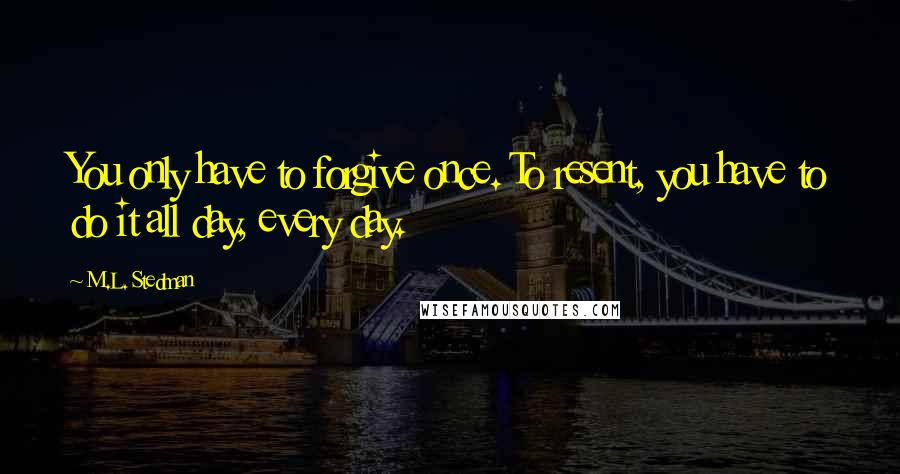 M.L. Stedman Quotes: You only have to forgive once. To resent, you have to do it all day, every day.