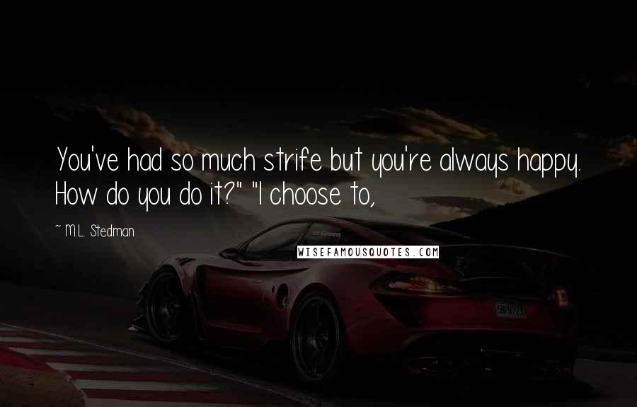 M.L. Stedman Quotes: You've had so much strife but you're always happy. How do you do it?" "I choose to,