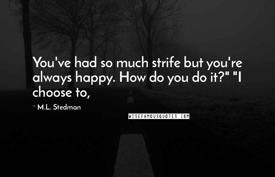 M.L. Stedman Quotes: You've had so much strife but you're always happy. How do you do it?" "I choose to,