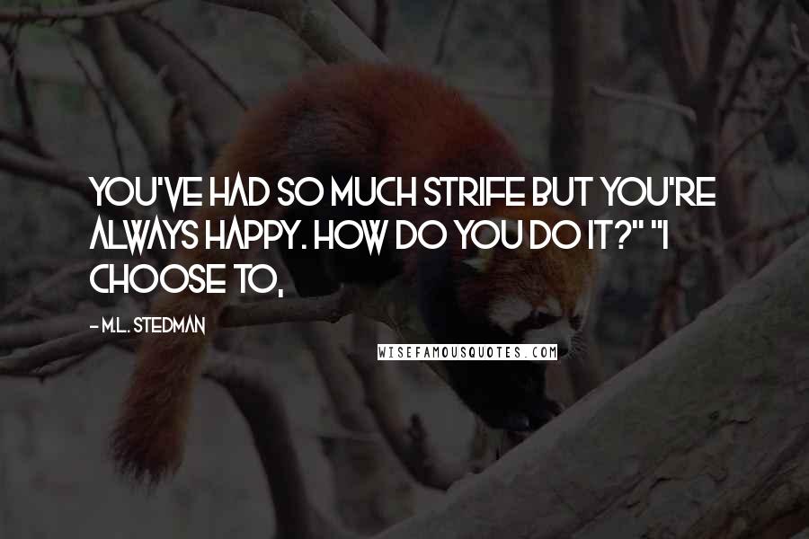 M.L. Stedman Quotes: You've had so much strife but you're always happy. How do you do it?" "I choose to,