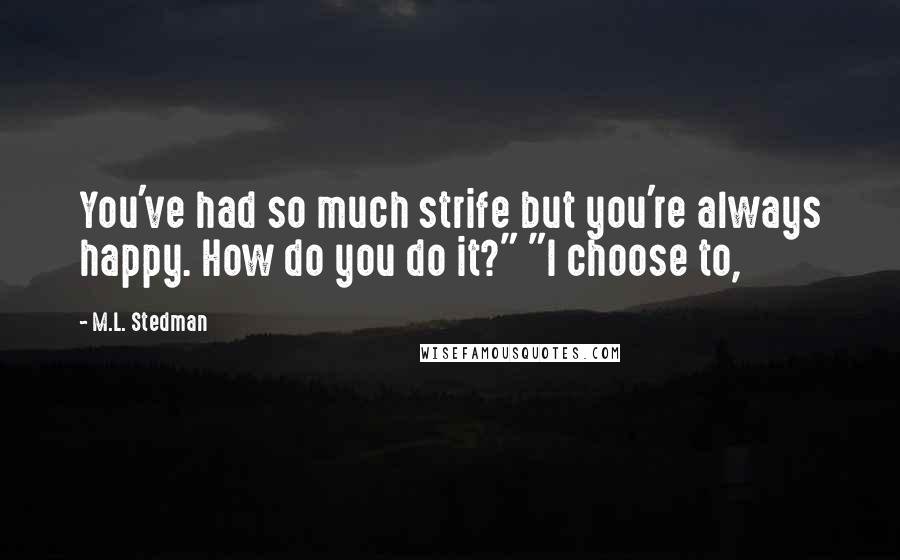 M.L. Stedman Quotes: You've had so much strife but you're always happy. How do you do it?" "I choose to,