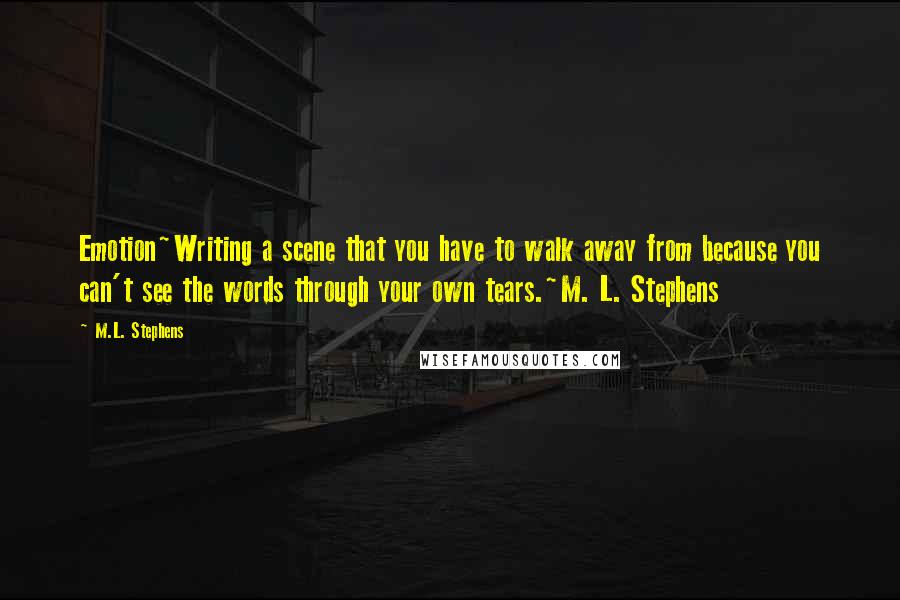 M.L. Stephens Quotes: Emotion~Writing a scene that you have to walk away from because you can't see the words through your own tears.~M. L. Stephens