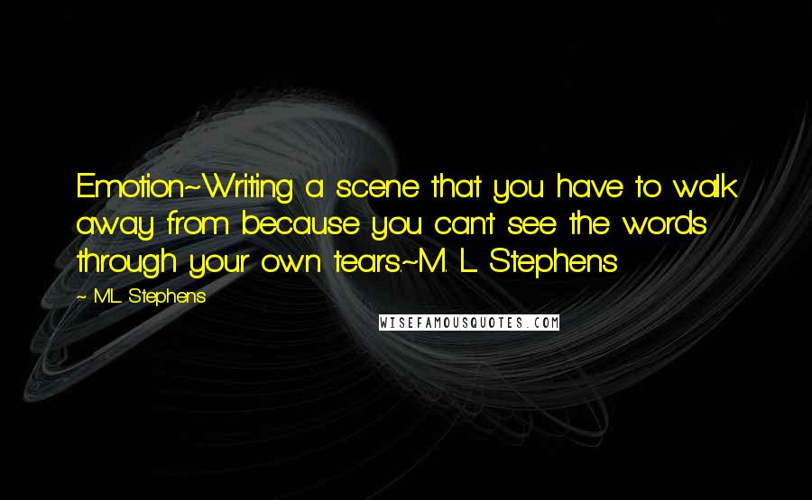 M.L. Stephens Quotes: Emotion~Writing a scene that you have to walk away from because you can't see the words through your own tears.~M. L. Stephens