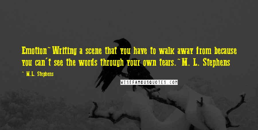 M.L. Stephens Quotes: Emotion~Writing a scene that you have to walk away from because you can't see the words through your own tears.~M. L. Stephens