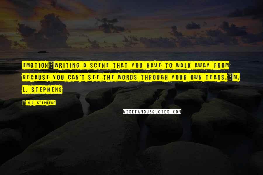 M.L. Stephens Quotes: Emotion~Writing a scene that you have to walk away from because you can't see the words through your own tears.~M. L. Stephens