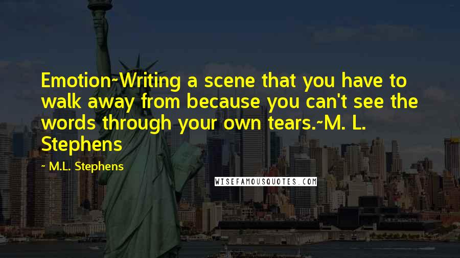 M.L. Stephens Quotes: Emotion~Writing a scene that you have to walk away from because you can't see the words through your own tears.~M. L. Stephens