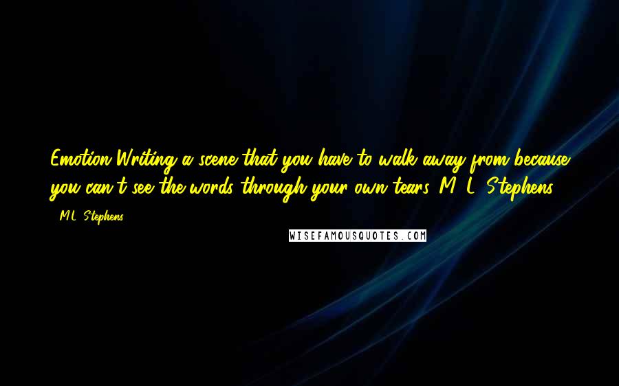 M.L. Stephens Quotes: Emotion~Writing a scene that you have to walk away from because you can't see the words through your own tears.~M. L. Stephens