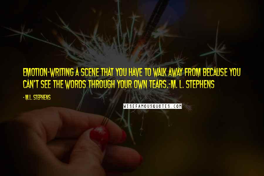 M.L. Stephens Quotes: Emotion~Writing a scene that you have to walk away from because you can't see the words through your own tears.~M. L. Stephens