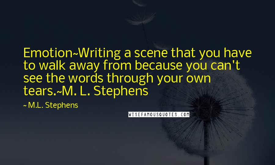 M.L. Stephens Quotes: Emotion~Writing a scene that you have to walk away from because you can't see the words through your own tears.~M. L. Stephens