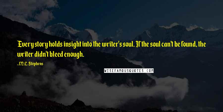 M.L. Stephens Quotes: Every story holds insight into the writer's soul. If the soul can't be found, the writer didn't bleed enough.