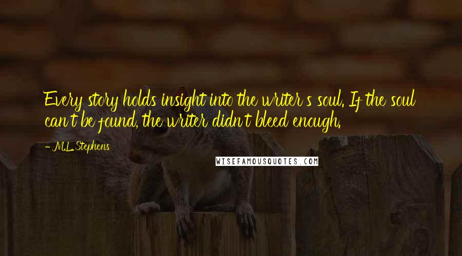 M.L. Stephens Quotes: Every story holds insight into the writer's soul. If the soul can't be found, the writer didn't bleed enough.