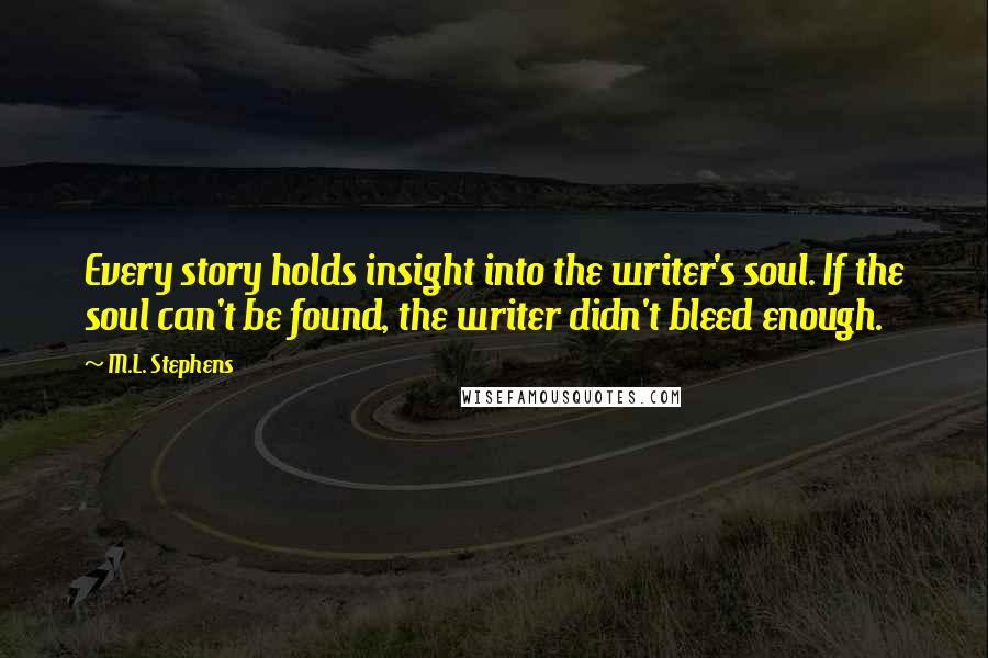 M.L. Stephens Quotes: Every story holds insight into the writer's soul. If the soul can't be found, the writer didn't bleed enough.