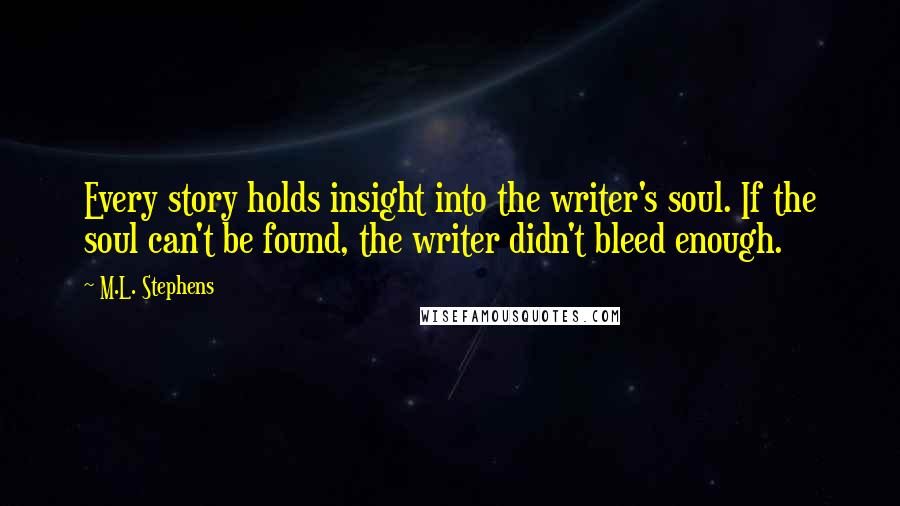 M.L. Stephens Quotes: Every story holds insight into the writer's soul. If the soul can't be found, the writer didn't bleed enough.