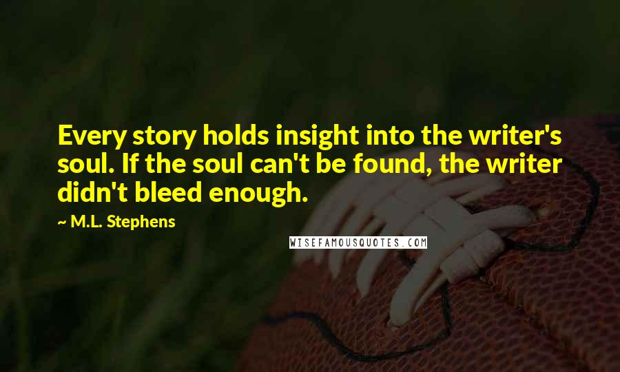 M.L. Stephens Quotes: Every story holds insight into the writer's soul. If the soul can't be found, the writer didn't bleed enough.