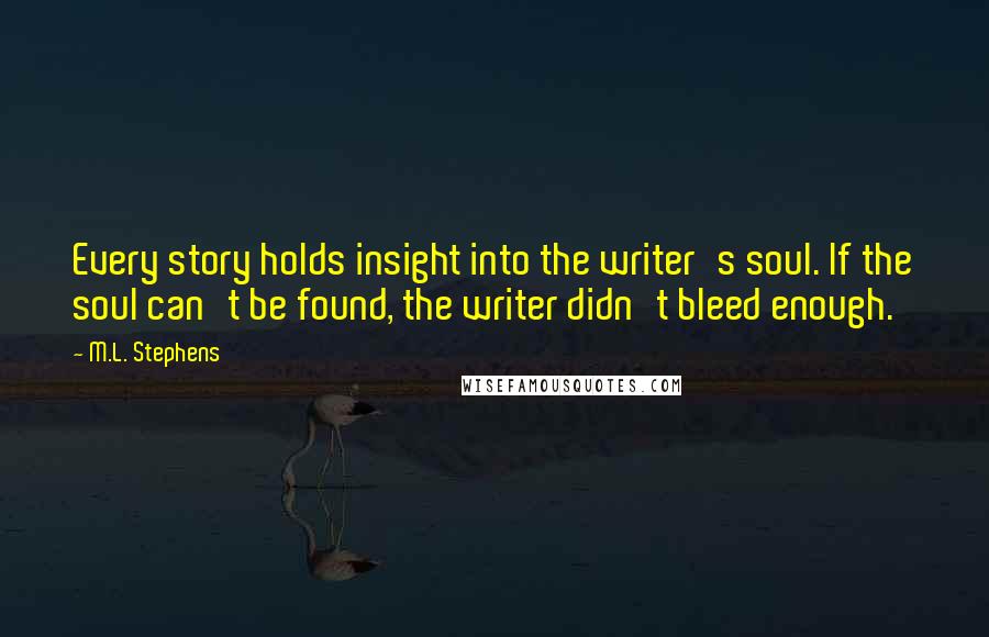 M.L. Stephens Quotes: Every story holds insight into the writer's soul. If the soul can't be found, the writer didn't bleed enough.