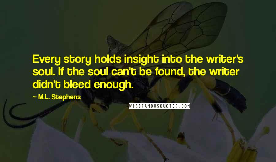 M.L. Stephens Quotes: Every story holds insight into the writer's soul. If the soul can't be found, the writer didn't bleed enough.