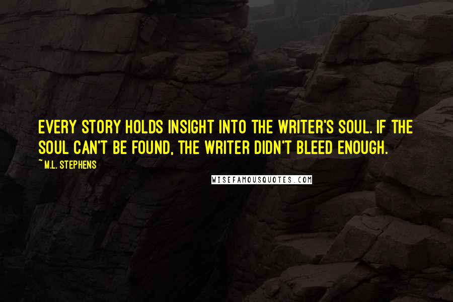 M.L. Stephens Quotes: Every story holds insight into the writer's soul. If the soul can't be found, the writer didn't bleed enough.