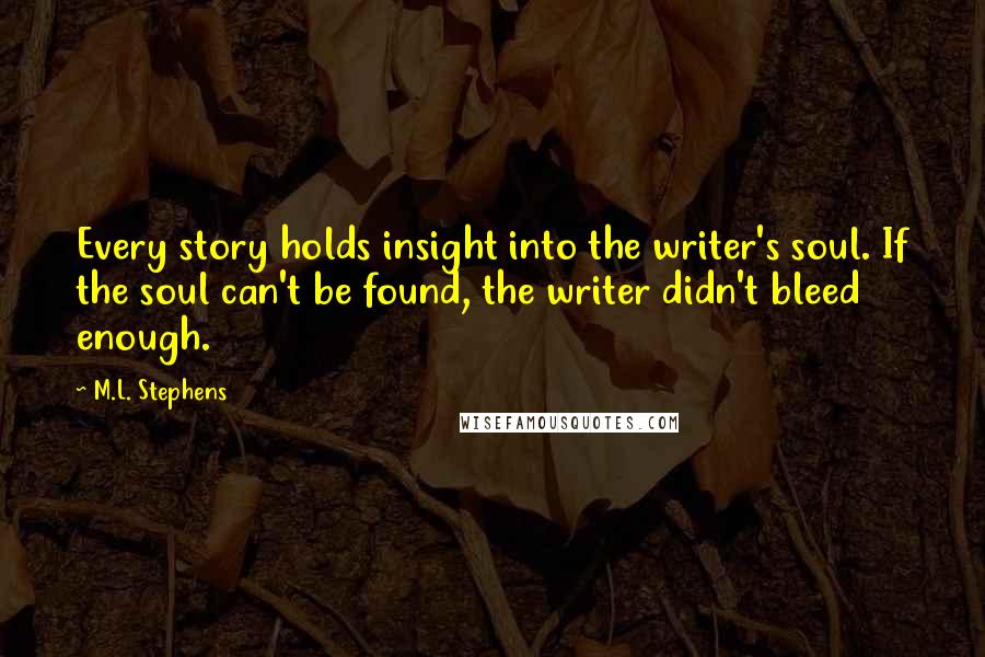 M.L. Stephens Quotes: Every story holds insight into the writer's soul. If the soul can't be found, the writer didn't bleed enough.