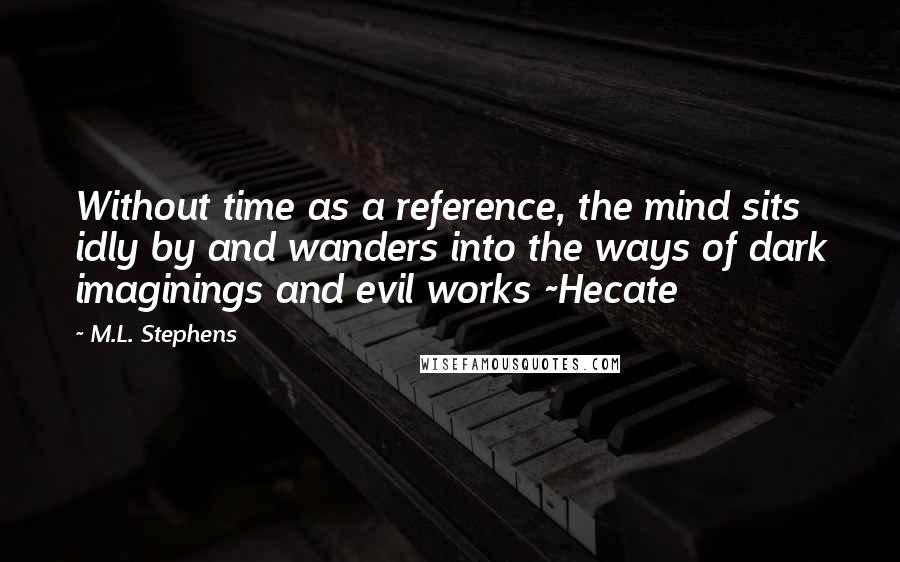 M.L. Stephens Quotes: Without time as a reference, the mind sits idly by and wanders into the ways of dark imaginings and evil works ~Hecate