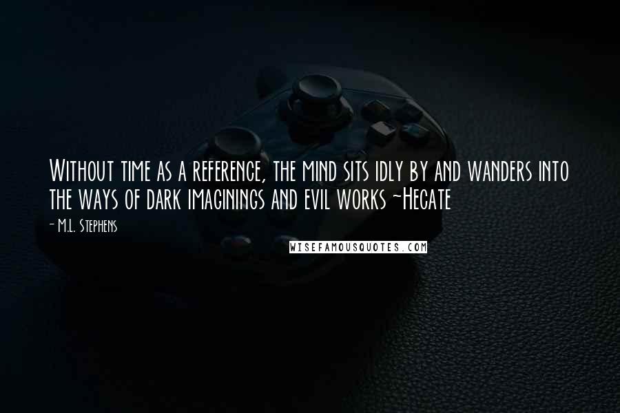 M.L. Stephens Quotes: Without time as a reference, the mind sits idly by and wanders into the ways of dark imaginings and evil works ~Hecate