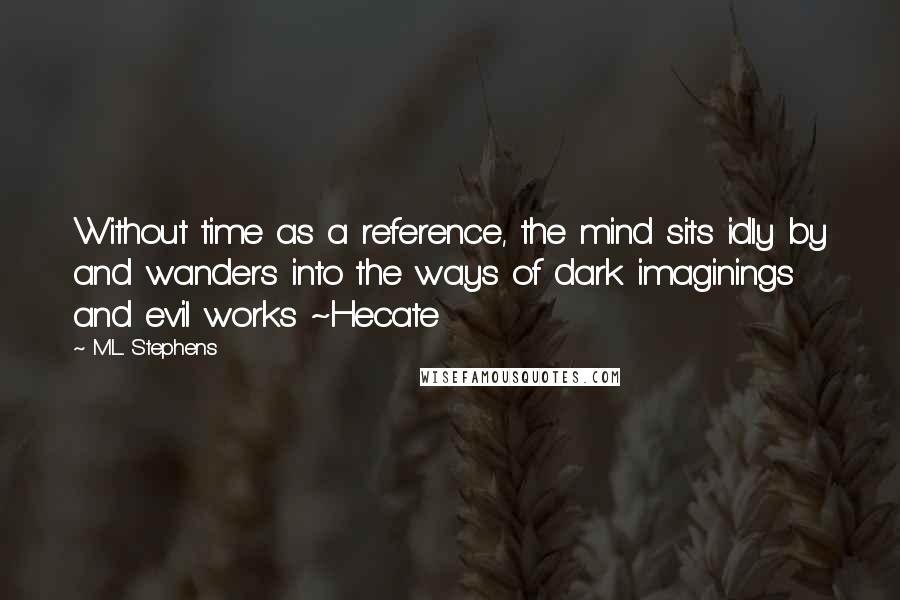 M.L. Stephens Quotes: Without time as a reference, the mind sits idly by and wanders into the ways of dark imaginings and evil works ~Hecate