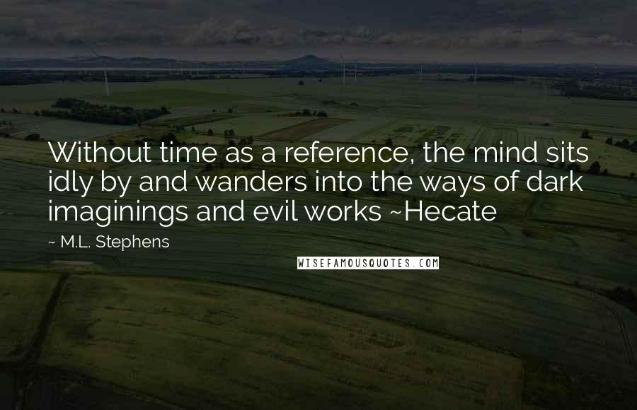 M.L. Stephens Quotes: Without time as a reference, the mind sits idly by and wanders into the ways of dark imaginings and evil works ~Hecate