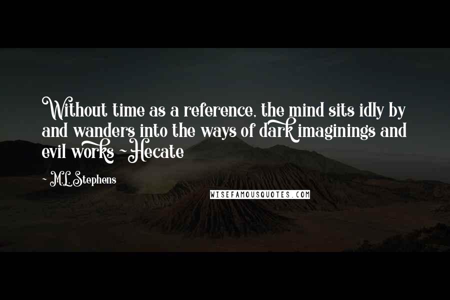 M.L. Stephens Quotes: Without time as a reference, the mind sits idly by and wanders into the ways of dark imaginings and evil works ~Hecate